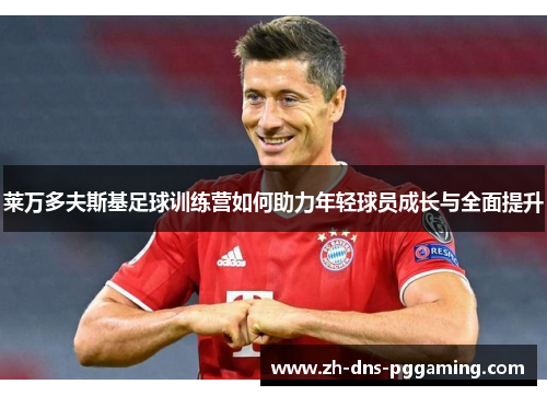 莱万多夫斯基足球训练营如何助力年轻球员成长与全面提升 莱万多夫斯基足球训练营如何助力年轻球员成长与全面提升