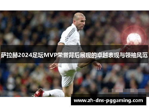萨拉赫2024足坛MVP荣誉背后展现的卓越表现与领袖风范 萨拉赫2024足坛MVP荣誉背后展现的卓越表现与领袖风范