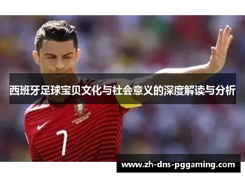 西班牙足球宝贝文化与社会意义的深度解读与分析 西班牙足球宝贝文化与社会意义的深度解读与分析