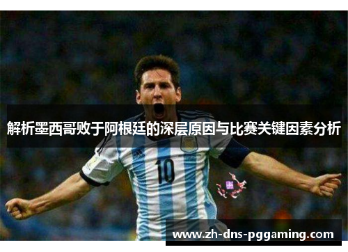 解析墨西哥败于阿根廷的深层原因与比赛关键因素分析 解析墨西哥败于阿根廷的深层原因与比赛关键因素分析