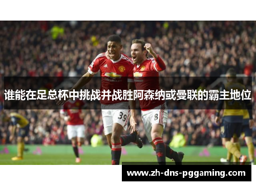 谁能在足总杯中挑战并战胜阿森纳或曼联的霸主地位 谁能在足总杯中挑战并战胜阿森纳或曼联的霸主地位