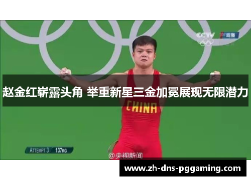 赵金红崭露头角 举重新星三金加冕展现无限潜力 赵金红崭露头角 举重新星三金加冕展现无限潜力