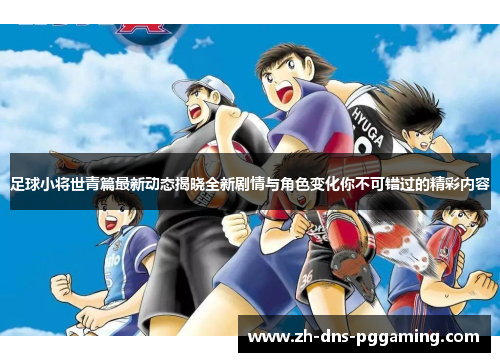 足球小将世青篇最新动态揭晓全新剧情与角色变化你不可错过的精彩内容