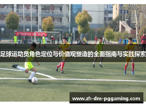 足球运动员角色定位与价值观塑造的全面指南与实践探索