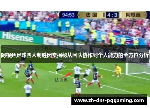 阿根廷足球四大制胜因素揭秘从团队协作到个人能力的全方位分析