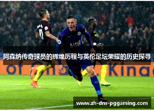 阿森纳传奇球员的辉煌历程与英伦足坛荣耀的历史探寻