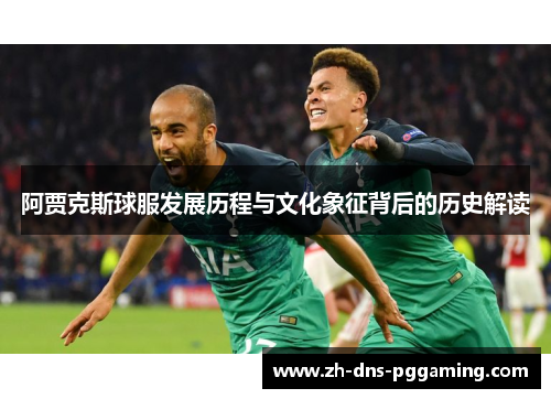 阿贾克斯球服发展历程与文化象征背后的历史解读 阿贾克斯球服发展历程与文化象征背后的历史解读