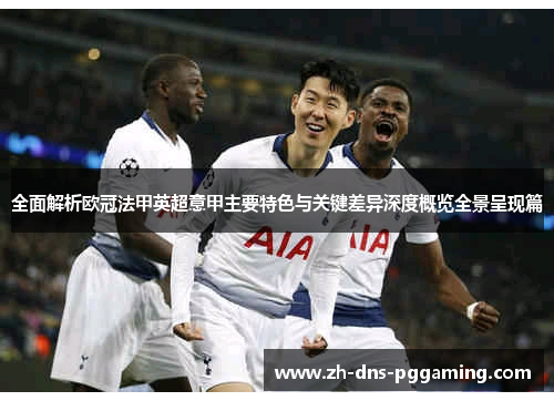 全面解析欧冠法甲英超意甲主要特色与关键差异深度概览全景呈现篇