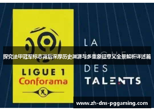 探究法甲冠军标志背后深厚历史渊源与多重象征意义全景解析详述篇 探究法甲冠军标志背后深厚历史渊源与多重象征意义全景解析详述篇