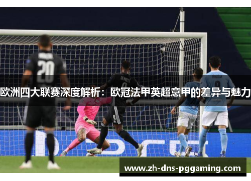 欧洲四大联赛深度解析:欧冠法甲英超意甲的差异与魅力 欧洲四大联赛深度解析:欧冠法甲英超意甲的差异与魅力