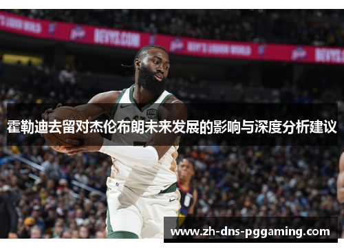 霍勒迪去留对杰伦布朗未来发展的影响与深度分析建议 霍勒迪去留对杰伦布朗未来发展的影响与深度分析建议