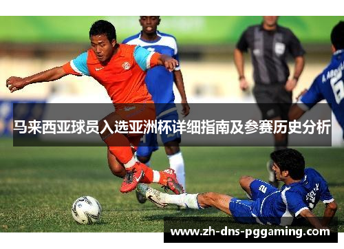 马来西亚球员入选亚洲杯详细指南及参赛历史分析