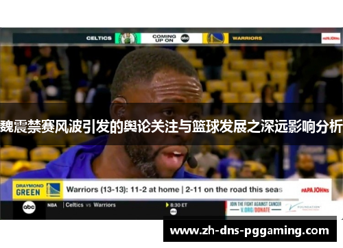 魏震禁赛风波引发的舆论关注与篮球发展之深远影响分析