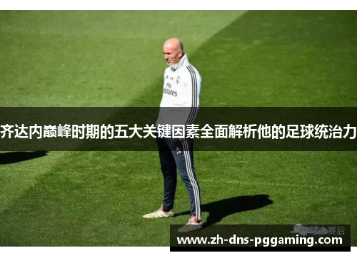 齐达内巅峰时期的五大关键因素全面解析他的足球统治力