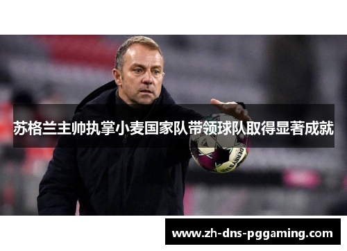 苏格兰主帅执掌小麦国家队带领球队取得显著成就