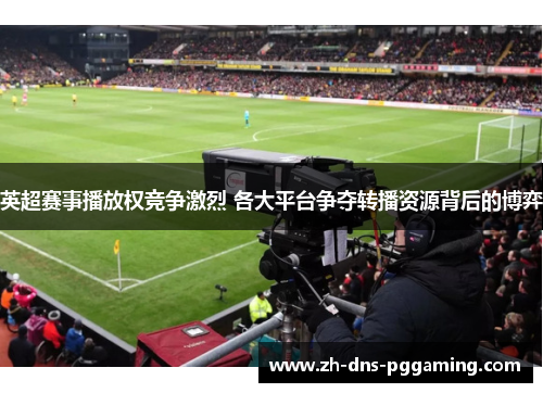 英超赛事播放权竞争激烈 各大平台争夺转播资源背后的博弈