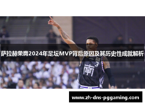 萨拉赫荣膺2024年足坛MVP背后原因及其历史性成就解析