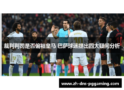 裁判判罚是否偏袒皇马 巴萨球迷提出四大疑问分析