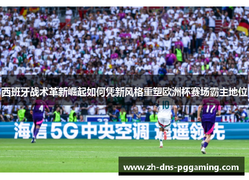 西班牙战术革新崛起如何凭新风格重塑欧洲杯赛场霸主地位