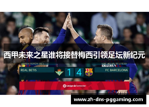 西甲未来之星谁将接替梅西引领足坛新纪元