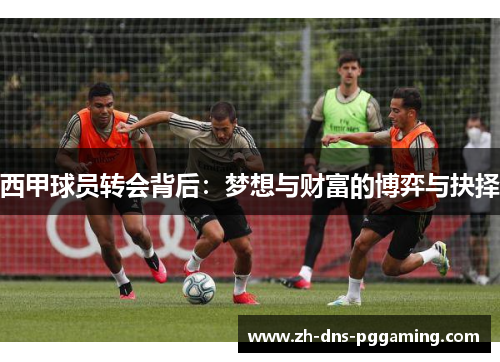 西甲球员转会背后：梦想与财富的博弈与抉择