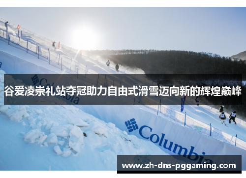 谷爱凌崇礼站夺冠助力自由式滑雪迈向新的辉煌巅峰