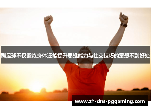 踢足球不仅锻炼身体还能提升思维能力与社交技巧的意想不到好处