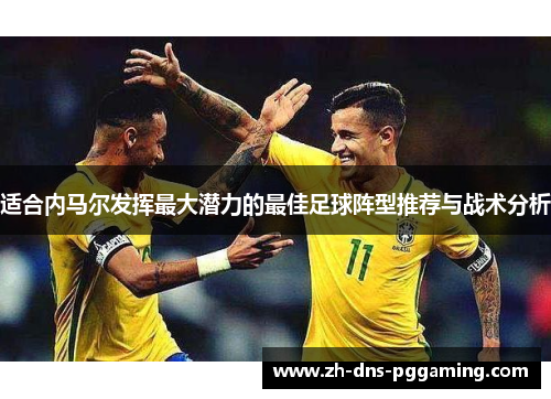 适合内马尔发挥最大潜力的最佳足球阵型推荐与战术分析