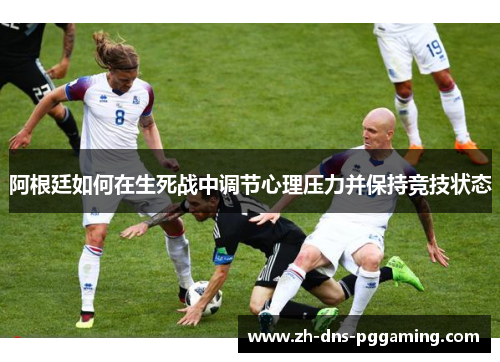 阿根廷如何在生死战中调节心理压力并保持竞技状态