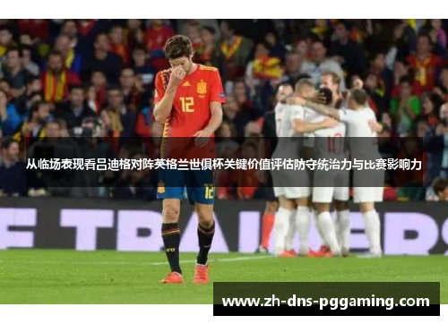 从临场表现看吕迪格对阵英格兰世俱杯关键价值评估防守统治力与比赛影响力