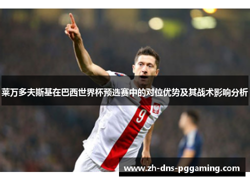 莱万多夫斯基在巴西世界杯预选赛中的对位优势及其战术影响分析