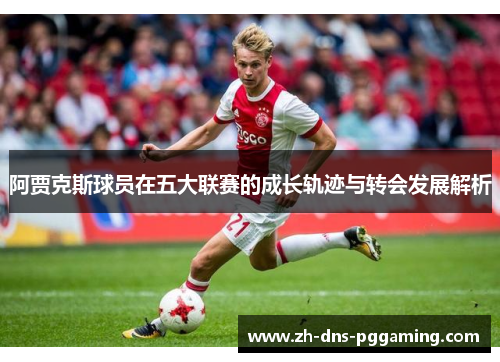 阿贾克斯球员在五大联赛的成长轨迹与转会发展解析 阿贾克斯球员在五大联赛的成长轨迹与转会发展解析