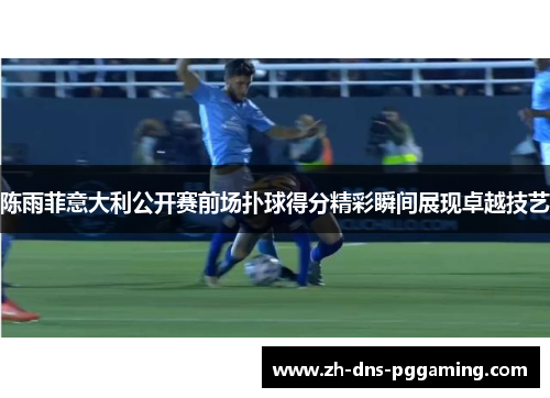 陈雨菲意大利公开赛前场扑球得分精彩瞬间展现卓越技艺