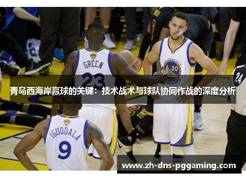 青岛西海岸赢球的关键:技术战术与球队协同作战的深度分析 青岛西海岸赢球的关键:技术战术与球队协同作战的深度分析