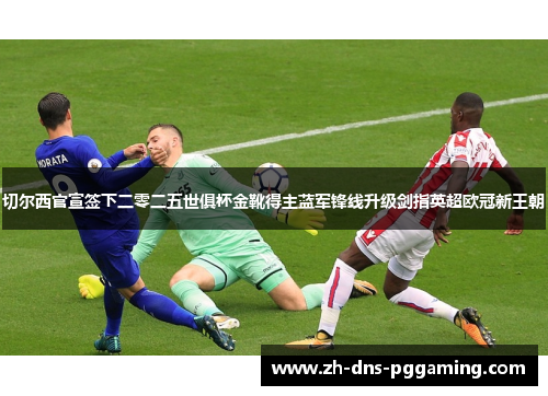 切尔西官宣签下二零二五世俱杯金靴得主蓝军锋线升级剑指英超欧冠新王朝 切尔西官宣签下二零二五世俱杯金靴得主蓝军锋线升级剑指英超欧冠新王朝