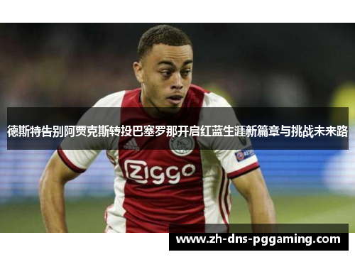 德斯特告别阿贾克斯转投巴塞罗那开启红蓝生涯新篇章与挑战未来路