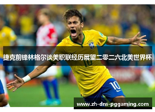 捷克前锋林格尔谈美职联经历展望二零二六北美世界杯 捷克前锋林格尔谈美职联经历展望二零二六北美世界杯