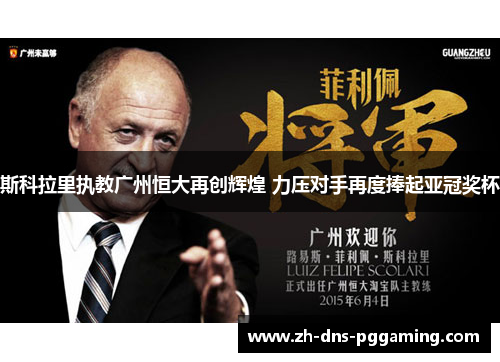 斯科拉里执教广州恒大再创辉煌 力压对手再度捧起亚冠奖杯