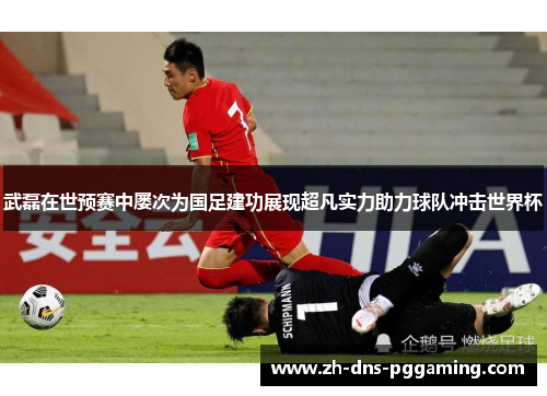 武磊在世预赛中屡次为国足建功展现超凡实力助力球队冲击世界杯 武磊在世预赛中屡次为国足建功展现超凡实力助力球队冲击世界杯