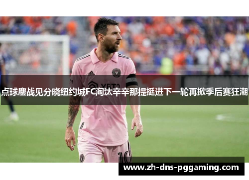 点球鏖战见分晓纽约城FC淘汰辛辛那提挺进下一轮再掀季后赛狂潮 点球鏖战见分晓纽约城FC淘汰辛辛那提挺进下一轮再掀季后赛狂潮