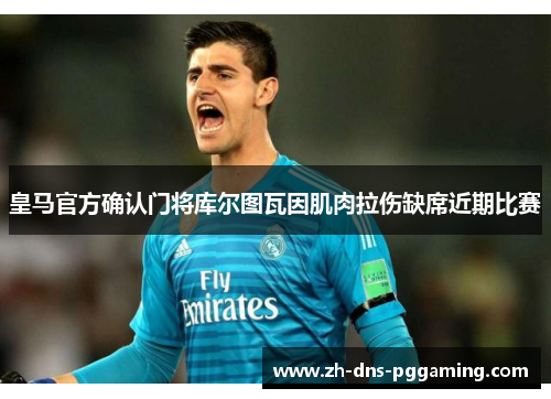 皇马官方确认门将库尔图瓦因肌肉拉伤缺席近期比赛 皇马官方确认门将库尔图瓦因肌肉拉伤缺席近期比赛