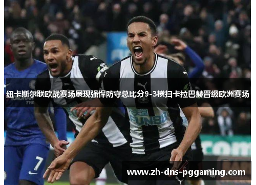 纽卡斯尔联欧战赛场展现强悍防守总比分9-3横扫卡拉巴赫晋级欧洲赛场 纽卡斯尔联欧战赛场展现强悍防守总比分9-3横扫卡拉巴赫晋级欧洲赛场