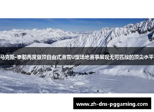 马克斯·泰勒再度登顶自由式滑雪U型场地赛事展现无可匹敌的顶尖水平