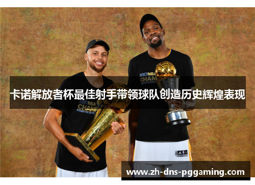 卡诺解放者杯最佳射手带领球队创造历史辉煌表现