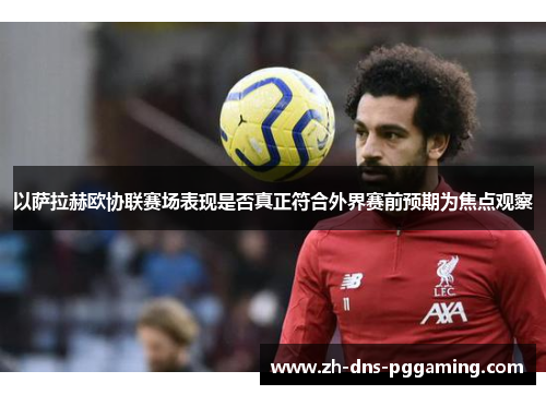 以萨拉赫欧协联赛场表现是否真正符合外界赛前预期为焦点观察 以萨拉赫欧协联赛场表现是否真正符合外界赛前预期为焦点观察